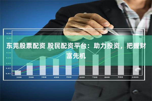 东莞股票配资 股民配资平台：助力投资，把握财富先机