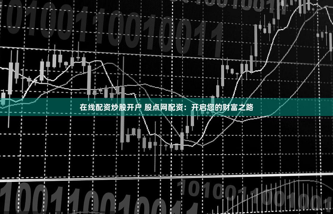 在线配资炒股开户 股点网配资：开启您的财富之路