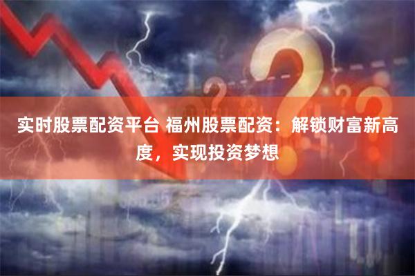 实时股票配资平台 福州股票配资：解锁财富新高度，实现投资梦想