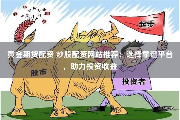 黄金期货配资 炒股配资网站推荐：选择靠谱平台，助力投资收益