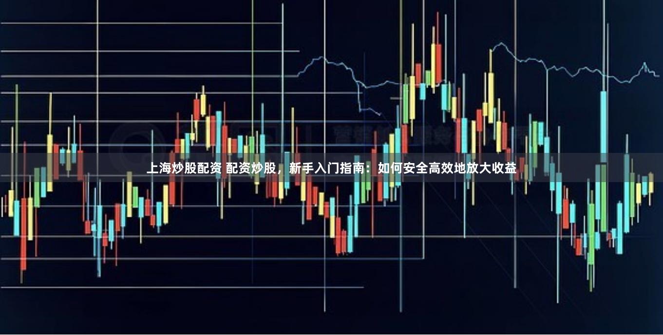 上海炒股配资 配资炒股，新手入门指南：如何安全高效地放大收益