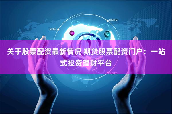 关于股票配资最新情况 期货股票配资门户：一站式投资理财平台