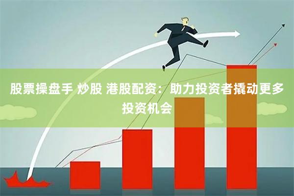 股票操盘手 炒股 港股配资：助力投资者撬动更多投资机会