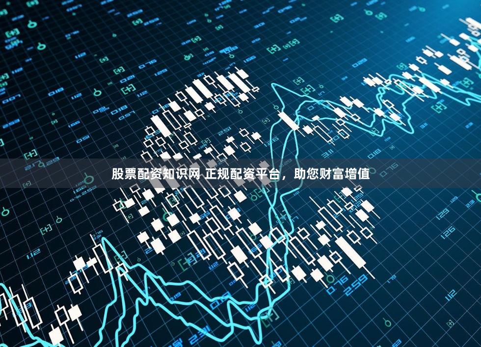 股票配资知识网 正规配资平台，助您财富增值