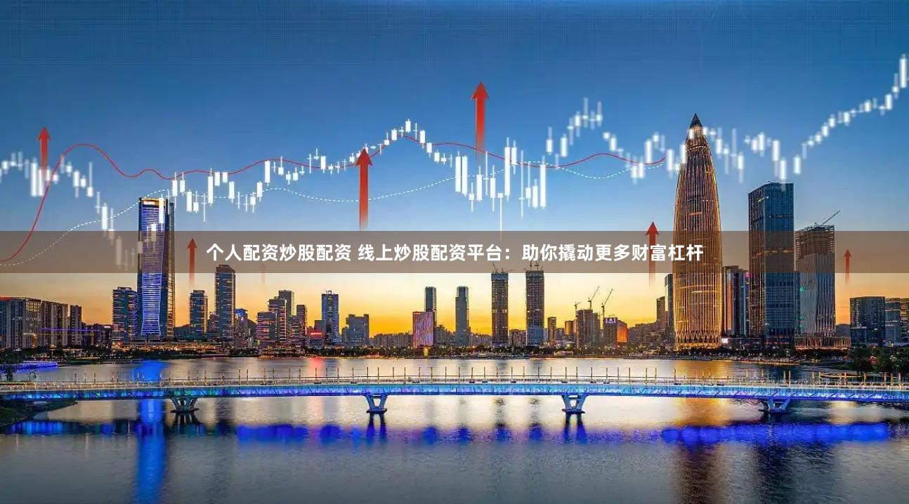 个人配资炒股配资 线上炒股配资平台：助你撬动更多财富杠杆