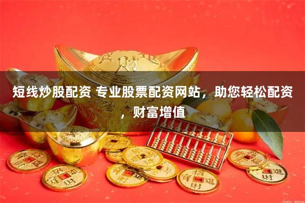 短线炒股配资 专业股票配资网站，助您轻松配资，财富增值