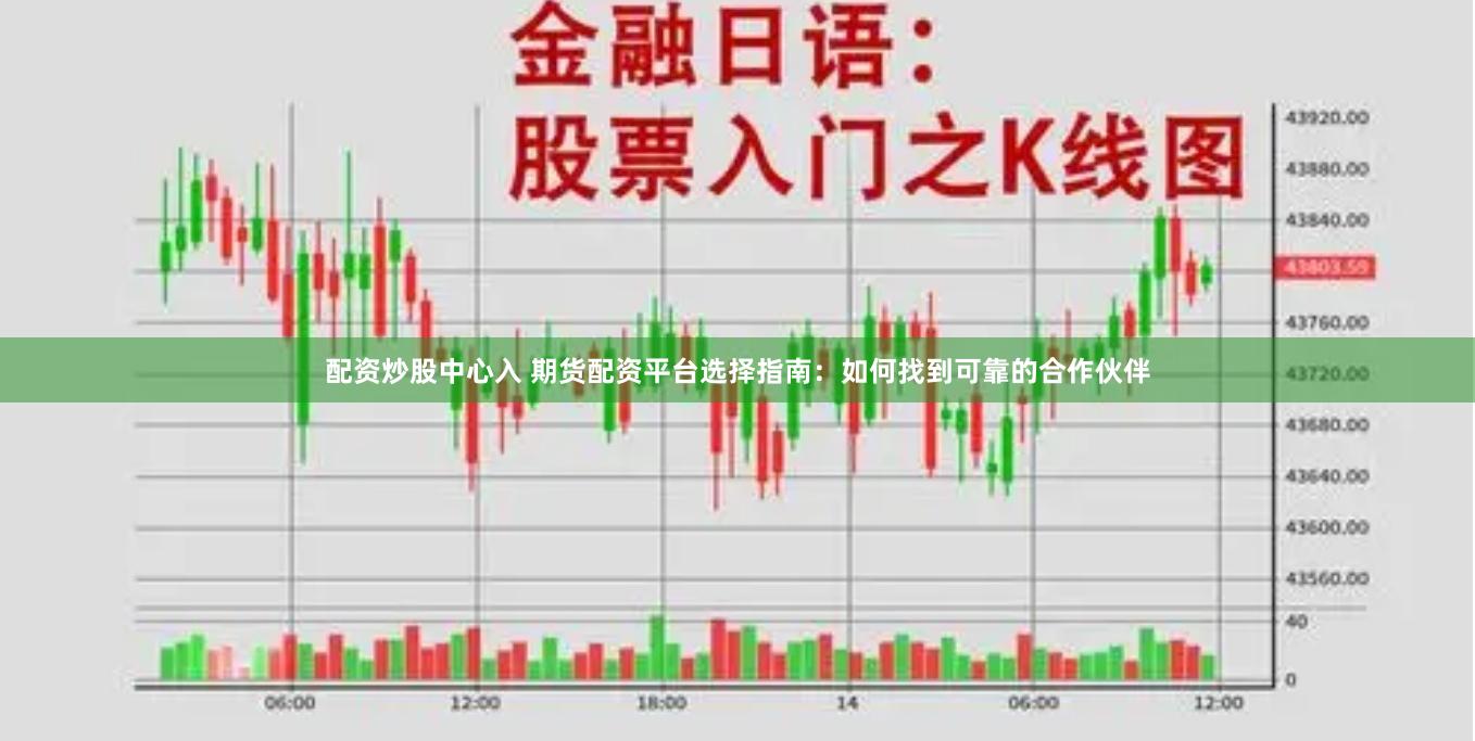 配资炒股中心入 期货配资平台选择指南：如何找到可靠的合作伙伴