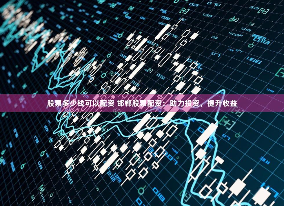 股票多少钱可以配资 邯郸股票配资：助力投资，提升收益