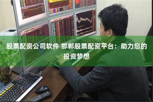 股票配资公司软件 邯郸股票配资平台：助力您的投资梦想