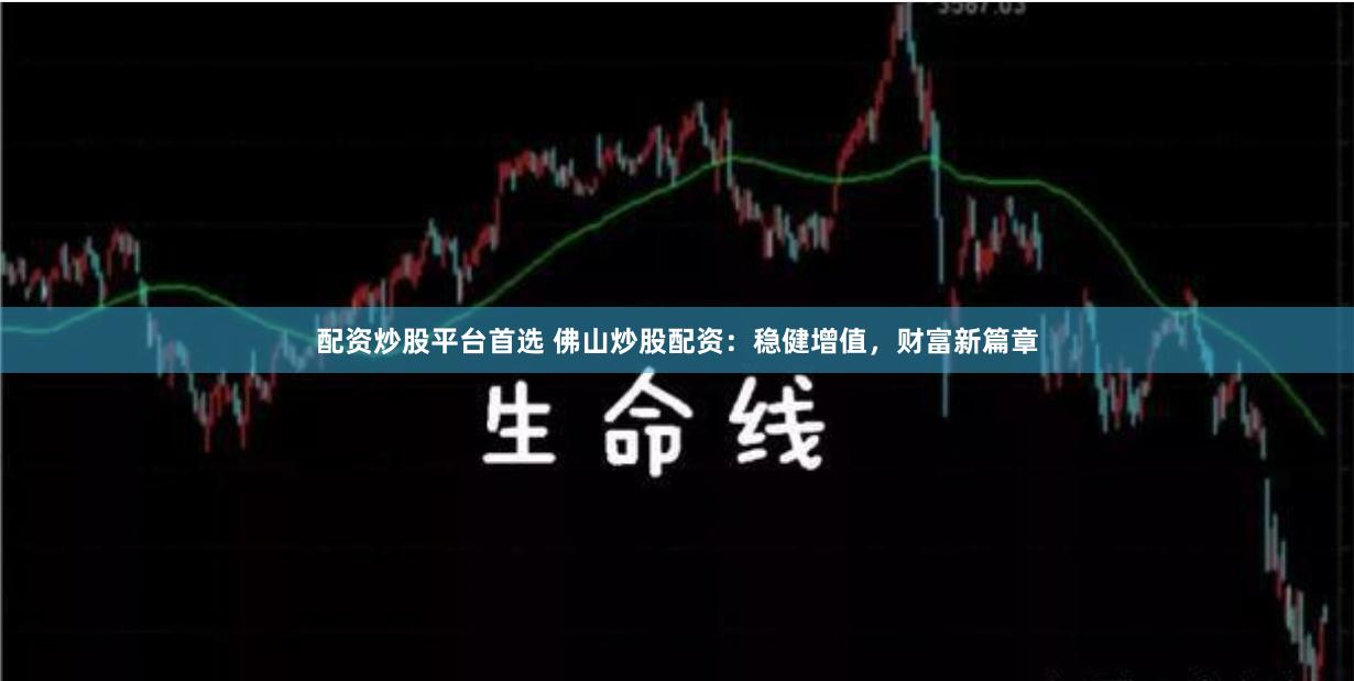 配资炒股平台首选 佛山炒股配资：稳健增值，财富新篇章