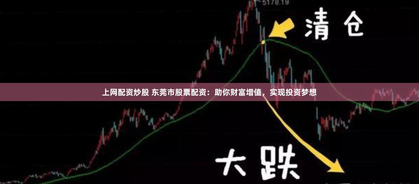 上网配资炒股 东莞市股票配资：助你财富增值，实现投资梦想