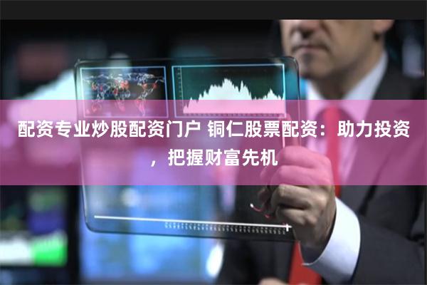 配资专业炒股配资门户 铜仁股票配资：助力投资，把握财富先机