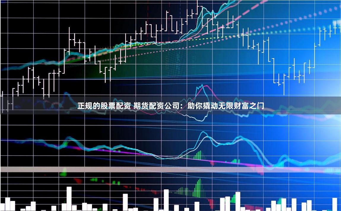 正规的股票配资 期货配资公司：助你撬动无限财富之门