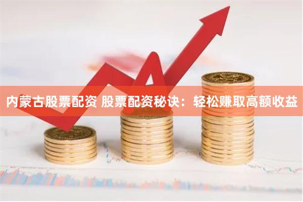 内蒙古股票配资 股票配资秘诀：轻松赚取高额收益