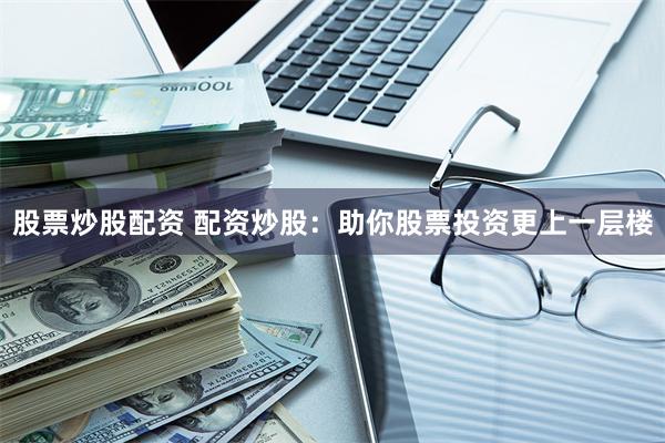 股票炒股配资 配资炒股：助你股票投资更上一层楼