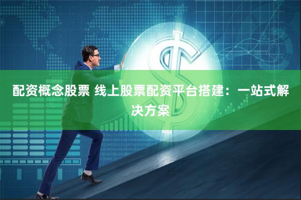配资概念股票 线上股票配资平台搭建：一站式解决方案