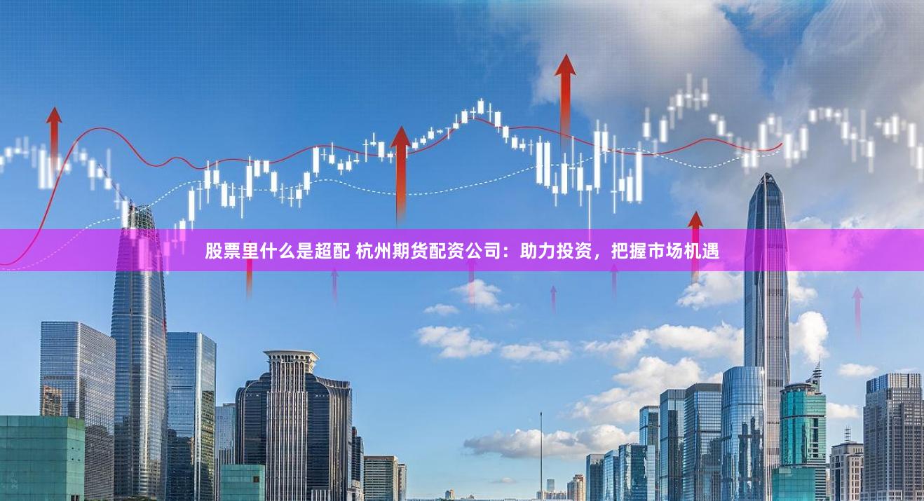股票里什么是超配 杭州期货配资公司：助力投资，把握市场机遇