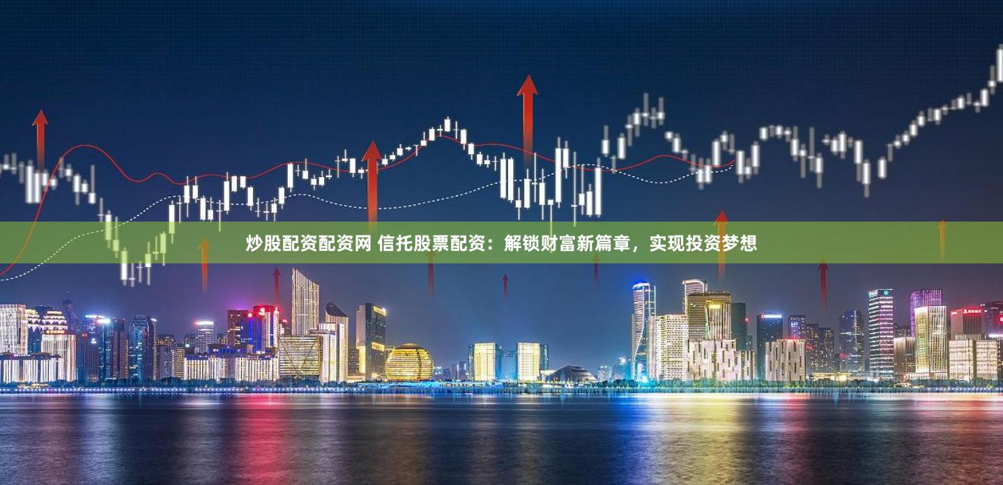 炒股配资配资网 信托股票配资：解锁财富新篇章，实现投资梦想