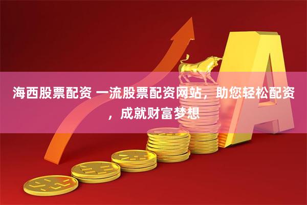 海西股票配资 一流股票配资网站，助您轻松配资，成就财富梦想