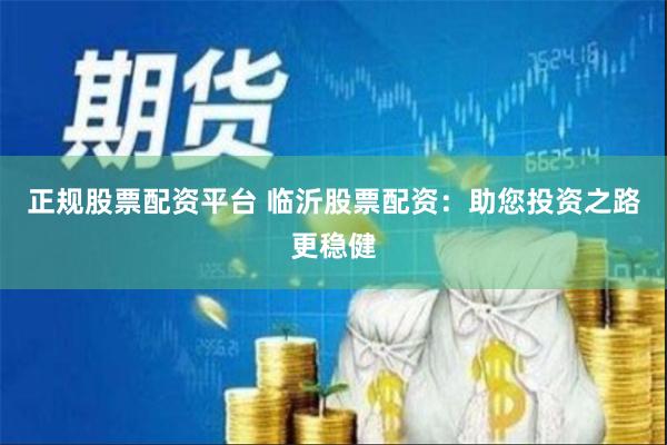 正规股票配资平台 临沂股票配资：助您投资之路更稳健