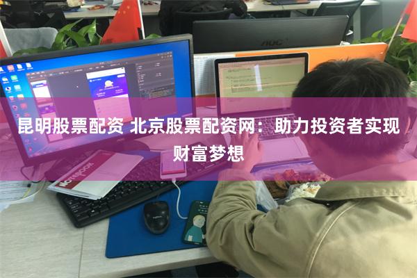 昆明股票配资 北京股票配资网：助力投资者实现财富梦想