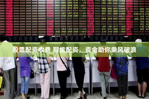 股票配资收费 期货配资，资金助你乘风破浪