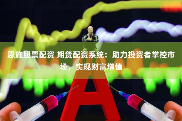 恩施股票配资 期货配资系统：助力投资者掌控市场，实现财富增值