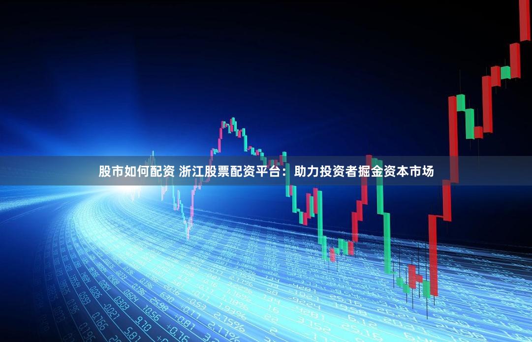 股市如何配资 浙江股票配资平台：助力投资者掘金资本市场