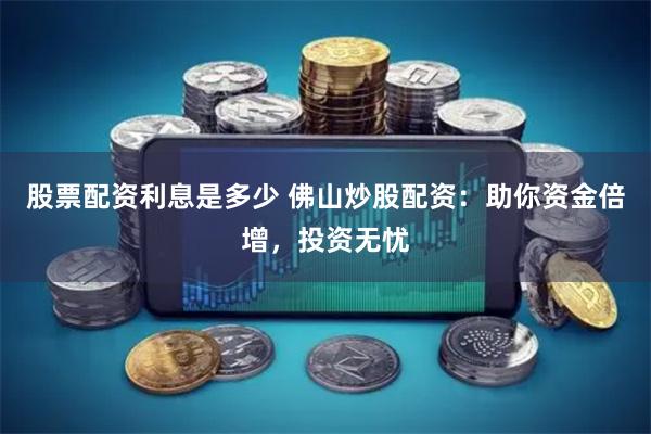 股票配资利息是多少 佛山炒股配资：助你资金倍增，投资无忧