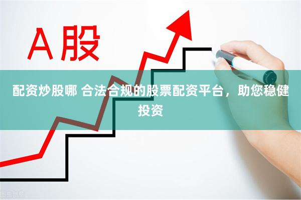 配资炒股哪 合法合规的股票配资平台，助您稳健投资
