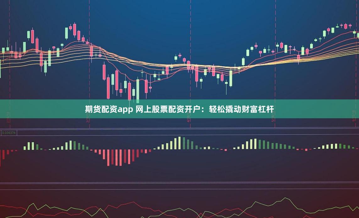 期货配资app 网上股票配资开户：轻松撬动财富杠杆