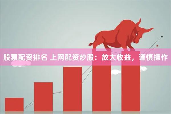 股票配资排名 上网配资炒股：放大收益，谨慎操作