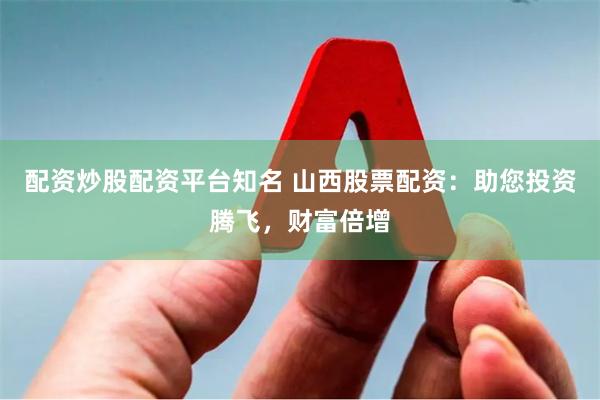 配资炒股配资平台知名 山西股票配资:助您投资腾飞,财富倍增