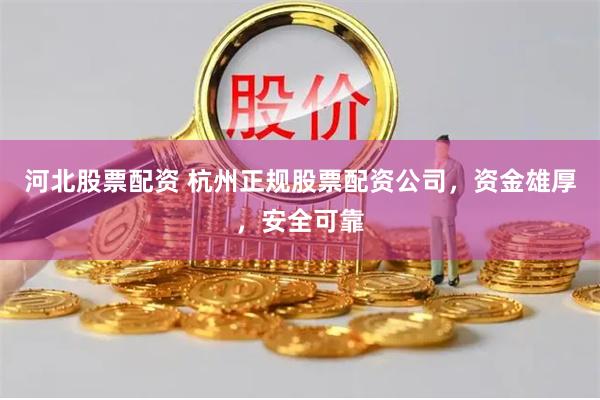 河北股票配资 杭州正规股票配资公司，资金雄厚，安全可靠