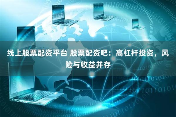 线上股票配资平台 股票配资吧：高杠杆投资，风险与收益并存