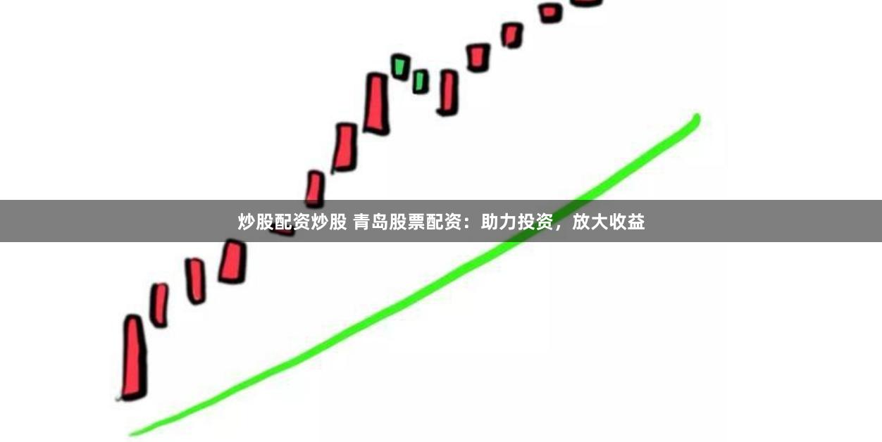 炒股配资炒股 青岛股票配资：助力投资，放大收益