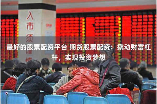 最好的股票配资平台 期货股票配资：撬动财富杠杆，实现投资梦想
