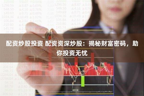 配资炒股投资 配资资深炒股：揭秘财富密码，助你投资无忧