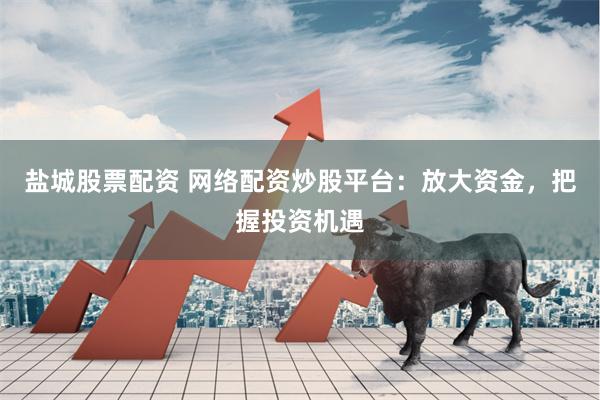 盐城股票配资 网络配资炒股平台：放大资金，把握投资机遇