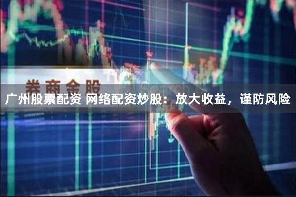 广州股票配资 网络配资炒股：放大收益，谨防风险
