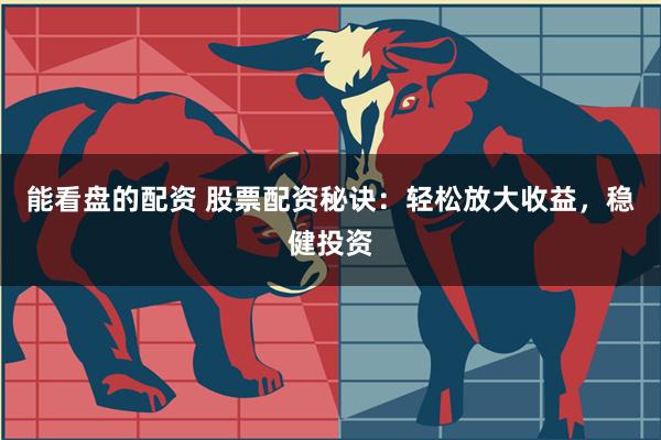 能看盘的配资 股票配资秘诀:轻松放大收益,稳健投资
