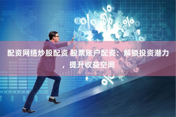 配资网络炒股配资 股票账户配资:解锁投资潜力,提升收益空间