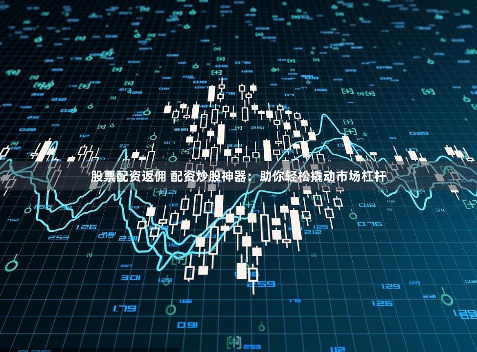 股票配资返佣 配资炒股神器：助你轻松撬动市场杠杆