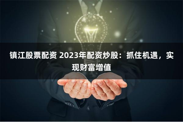 镇江股票配资 2023年配资炒股：抓住机遇，实现财富增值
