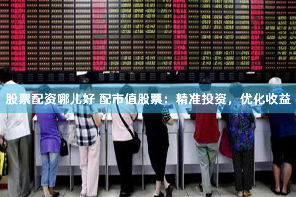 股票配资哪儿好 配市值股票：精准投资，优化收益