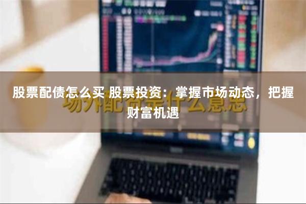股票配债怎么买 股票投资：掌握市场动态，把握财富机遇