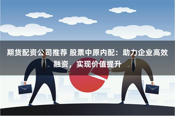 期货配资公司推荐 股票中原内配：助力企业高效融资，实现价值提升