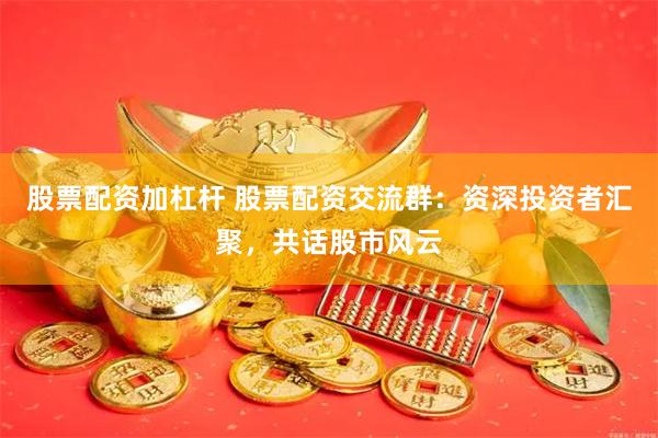股票配资加杠杆 股票配资交流群：资深投资者汇聚，共话股市风云