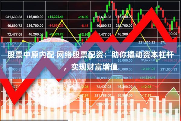 股票中原内配 网络股票配资：助你撬动资本杠杆，实现财富增值