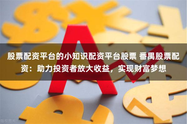 股票配资平台的小知识配资平台股票 番禺股票配资:助力投资者放大收益,实现财富梦想